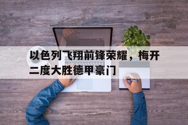 关于以色列飞翔前锋荣耀，梅开二度大胜德甲豪门的信息